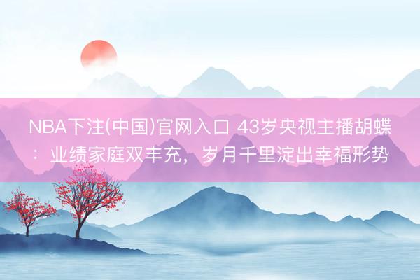 NBA下注(中国)官网入口 43岁央视主播胡蝶:业绩家庭双丰充,岁月千里淀出幸福形势
