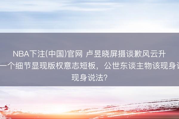 NBA下注(中国)官网 卢昱晓屏摄谈歉风云升级！一个细节显现版权意志短板，公世东谈主物该现身说法？