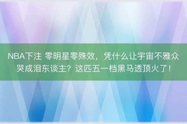 NBA下注 零明星零殊效，凭什么让宇宙不雅众哭成泪东谈主？这匹五一档黑马透顶火了！