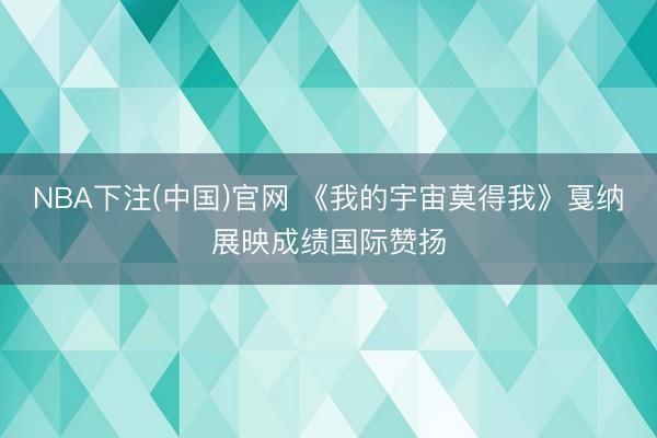 NBA下注(中国)官网 《我的宇宙莫得我》戛纳展映成绩国际赞扬