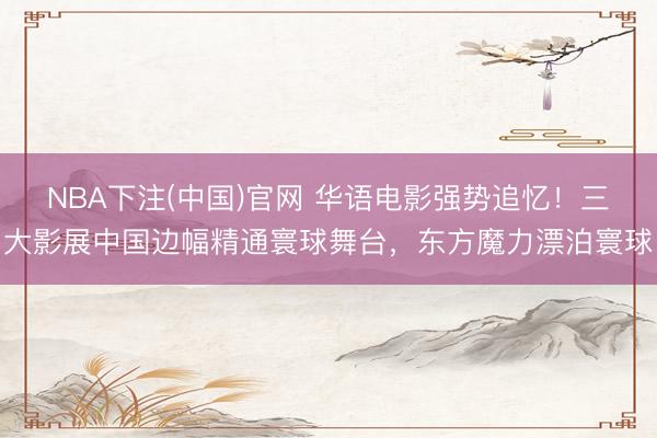 NBA下注(中国)官网 华语电影强势追忆！三大影展中国边幅精通寰球舞台，东方魔力漂泊寰球