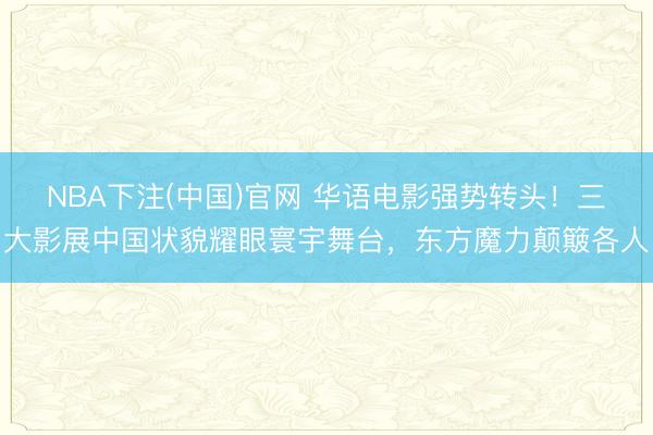 NBA下注(中国)官网 华语电影强势转头！三大影展中国状貌耀眼寰宇舞台，东方魔力颠簸各人