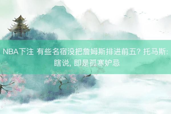NBA下注 有些名宿没把詹姆斯排进前五? 托马斯: 瞎说， 即是孤寒妒忌