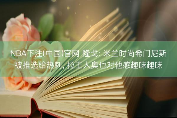 NBA下注(中国)官网 隆戈: 米兰时尚希门尼斯被推选给热刺, 拉王人奥也对他感趣味趣味