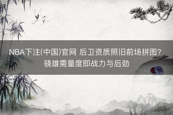 NBA下注(中国)官网 后卫资质照旧前场拼图? 骁雄需量度即战力与后劲