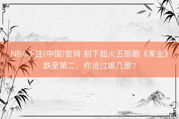 NBA下注(中国)官网 刻下超火五部剧《家业》跌至第二，你追过哪几部？