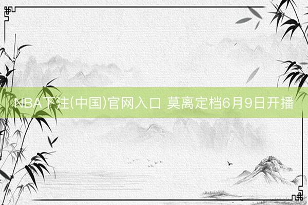 NBA下注(中国)官网入口 莫离定档6月9日开播