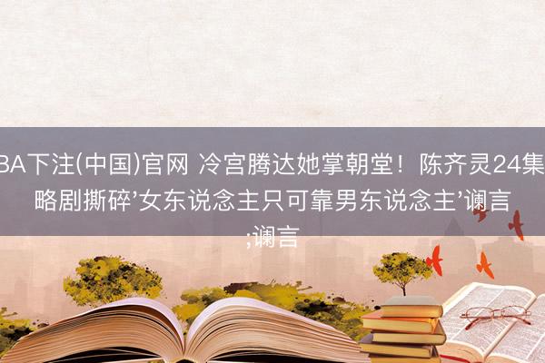 NBA下注(中国)官网 冷宫腾达她掌朝堂!陈齐灵24集权略剧撕碎'女东说念主只可靠男东说念主'谰言