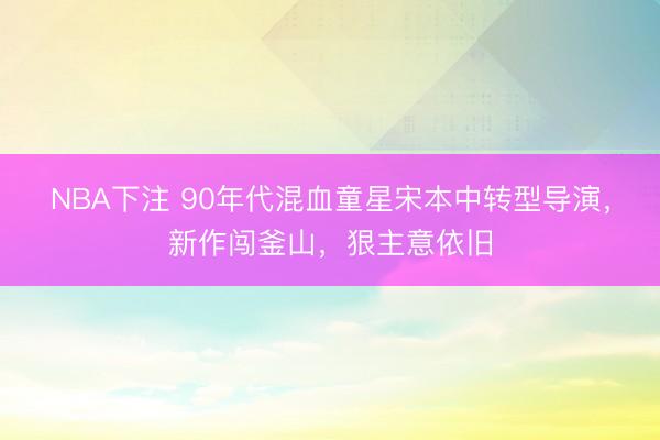 NBA下注 90年代混血童星宋本中转型导演，新作闯釜山，狠主意依旧