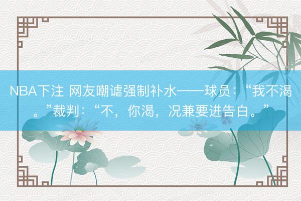 NBA下注 网友嘲谑强制补水——球员：“我不渴。”裁判：“不，你渴，况兼要进告白。”