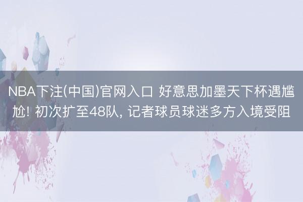 NBA下注(中国)官网入口 好意思加墨天下杯遇尴尬! 初次扩至48队， 记者球员球迷多方入境受阻