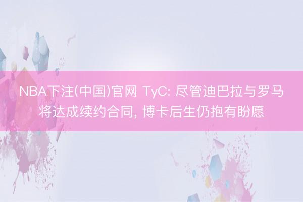 NBA下注(中国)官网 TyC: 尽管迪巴拉与罗马将达成续约合同， 博卡后生仍抱有盼愿