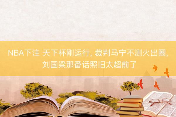 NBA下注 天下杯刚运行， 裁判马宁不测火出圈， 刘国梁那番话照旧太超前了