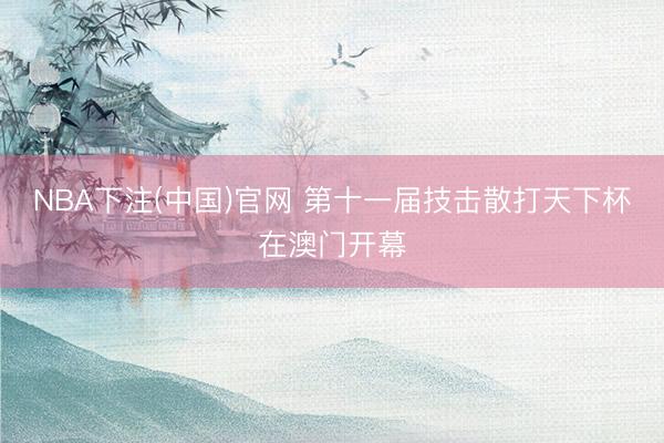 NBA下注(中国)官网 第十一届技击散打天下杯在澳门开幕