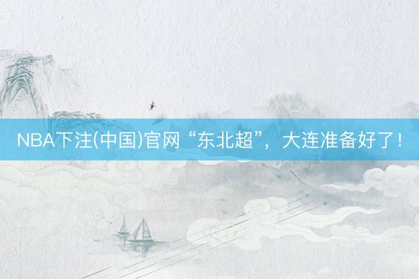 NBA下注(中国)官网 “东北超”,大连准备好了!
