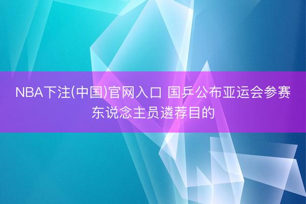 NBA下注(中国)官网入口 国乒公布亚运会参赛东说念主员遴荐目的