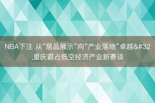 NBA下注 从“居品展示”向“产业落地”卓越 重庆霸占低空经济产业新赛谈