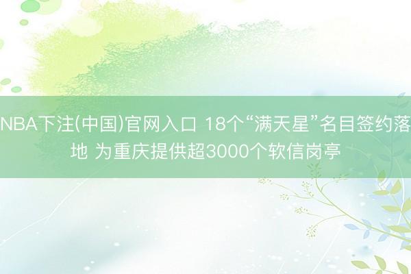 NBA下注(中国)官网入口 18个“满天星”名目签约落地 为重庆提供超3000个软信岗亭