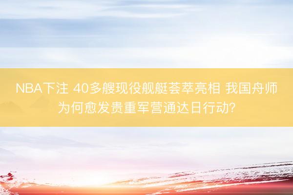 NBA下注 40多艘现役舰艇荟萃亮相 我国舟师为何愈发贵重军营通达日行动？