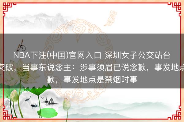 NBA下注(中国)官网入口 深圳女子公交站台劝灭烟时起突破，当事东说念主：涉事须眉已说念歉，事发地点是禁烟时事