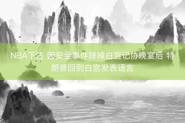 NBA下注 因安全事件除掉白宫记协晚宴后 特朗普回到白宫发表语言