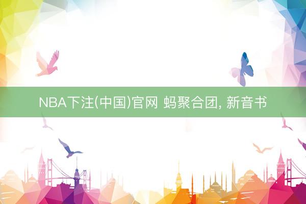 NBA下注(中国)官网 蚂聚合团, 新音书