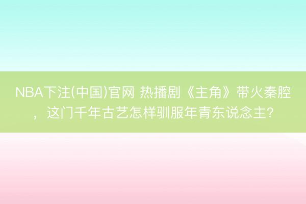 NBA下注(中国)官网 热播剧《主角》带火秦腔，这门千年古艺怎样驯服年青东说念主？