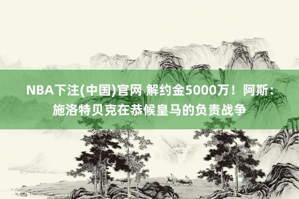NBA下注(中国)官网 解约金5000万!阿斯:施洛特贝克在恭候皇马的负责战争