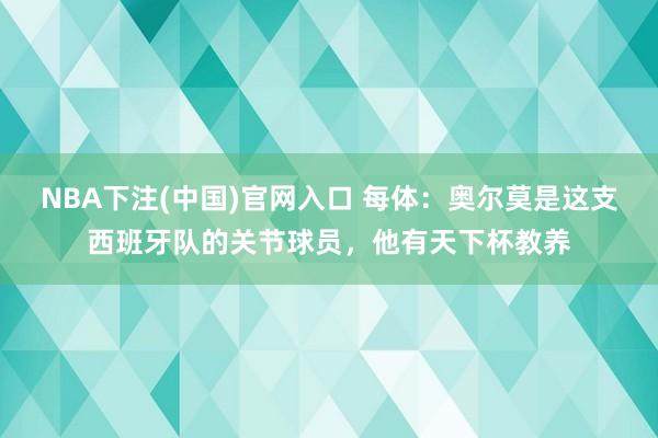 NBA下注(中国)官网入口 每体：奥尔莫是这支西班牙队的关节球员，他有天下杯教养
