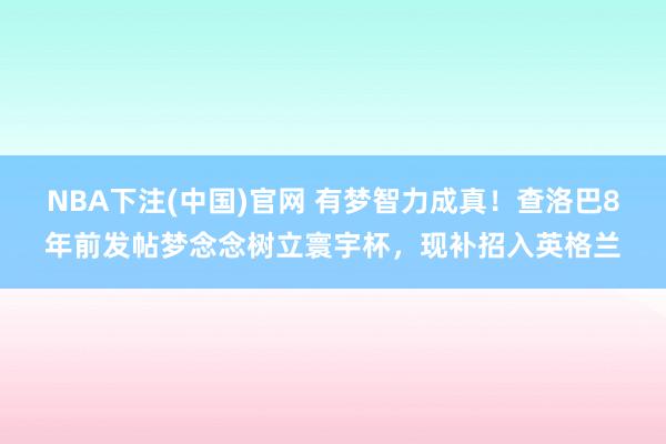 NBA下注(中国)官网 有梦智力成真！查洛巴8年前发帖梦念念树立寰宇杯，现补招入英格兰