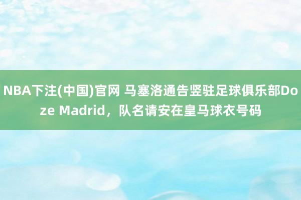 NBA下注(中国)官网 马塞洛通告竖驻足球俱乐部Doze Madrid,队名请安在皇马球衣号码