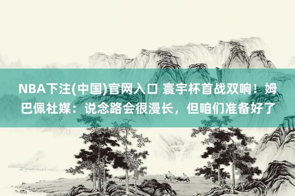 NBA下注(中国)官网入口 寰宇杯首战双响！姆巴佩社媒：说念路会很漫长，但咱们准备好了
