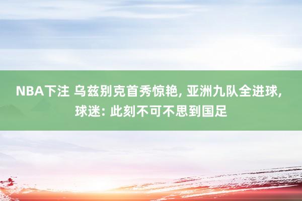 NBA下注 乌兹别克首秀惊艳, 亚洲九队全进球, 球迷: 此刻不可不思到国足