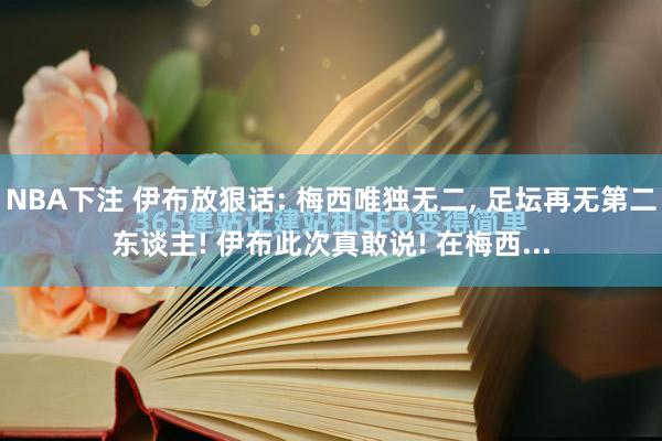NBA下注 伊布放狠话: 梅西唯独无二, 足坛再无第二东谈主! 伊布此次真敢说! 在梅西...