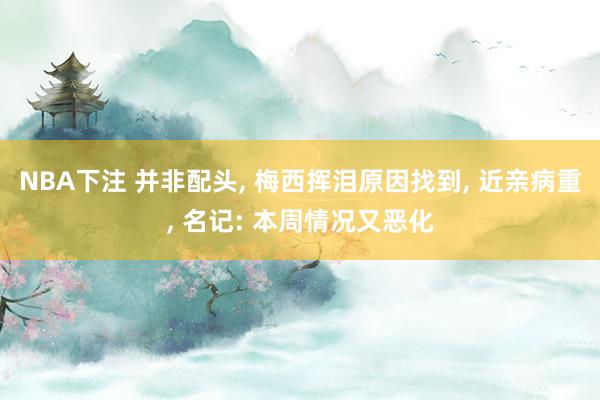 NBA下注 并非配头， 梅西挥泪原因找到， 近亲病重， 名记: 本周情况又恶化
