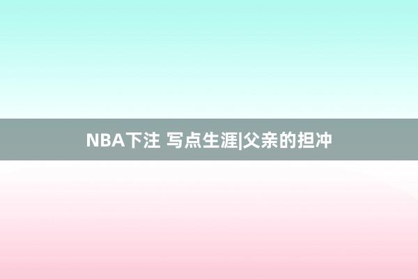 NBA下注 写点生涯|父亲的担冲