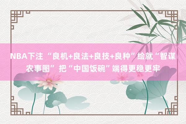 NBA下注 “良机+良法+良技+良种”绘就“智谋农事图” 把“中国饭碗”端得更稳更牢
