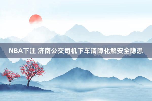 NBA下注 济南公交司机下车清障化解安全隐患