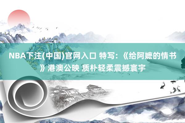 NBA下注(中国)官网入口 特写: 《给阿嬷的情书》港澳公映 质朴轻柔震撼寰宇