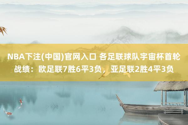 NBA下注(中国)官网入口 各足联球队宇宙杯首轮战绩:欧足联7胜6平3负,亚足联2胜4平3负