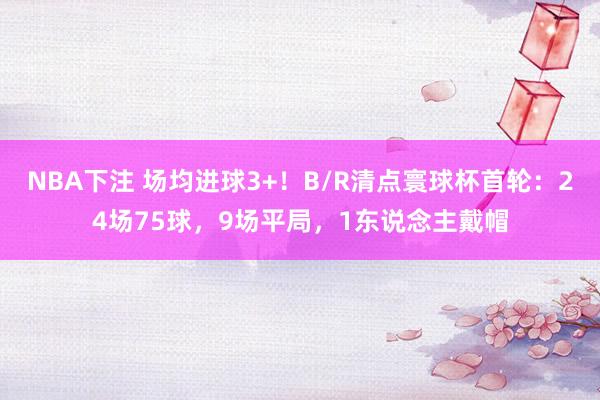 NBA下注 场均进球3+！B/R清点寰球杯首轮：24场75球，9场平局，<a href=