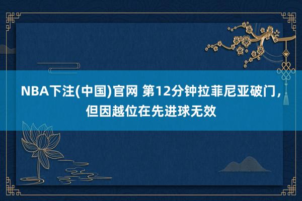 NBA下注(中国)官网 第12分钟拉菲尼亚破门，但因越位在先进球无效