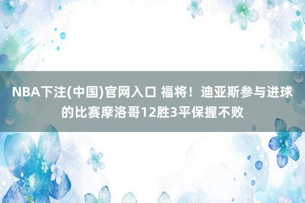 NBA下注(中国)官网入口 福将!迪亚斯参与进球的比赛摩洛哥12胜3平保握不败